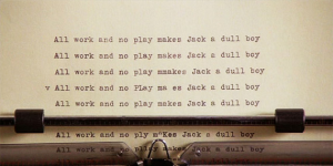 all work and no play- no fun. reference